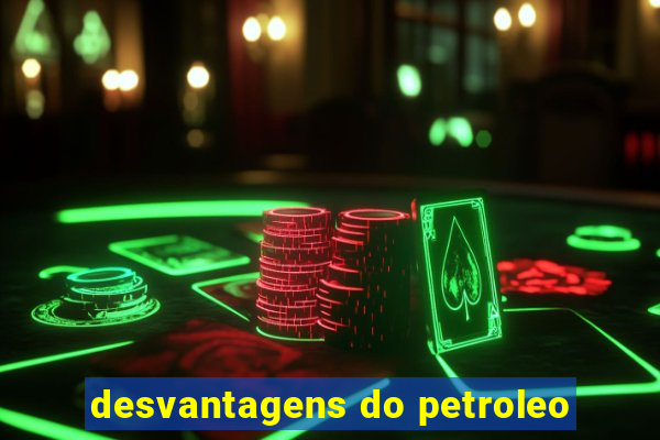 desvantagens do petroleo