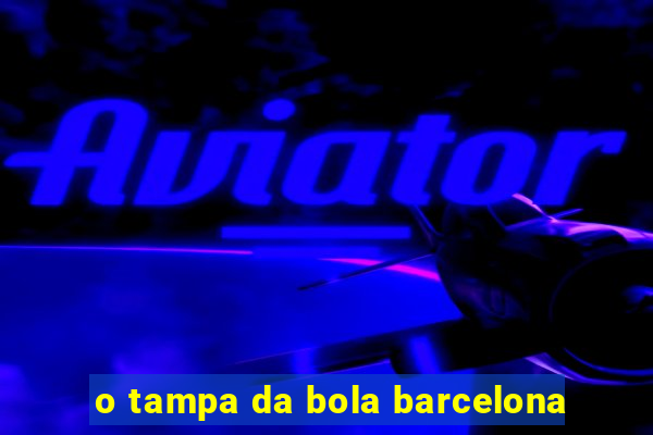 o tampa da bola barcelona