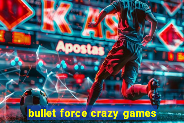 bullet force crazy games