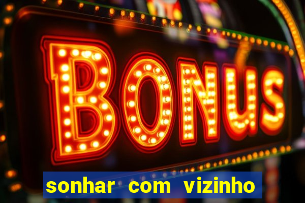 sonhar com vizinho jogo do bicho