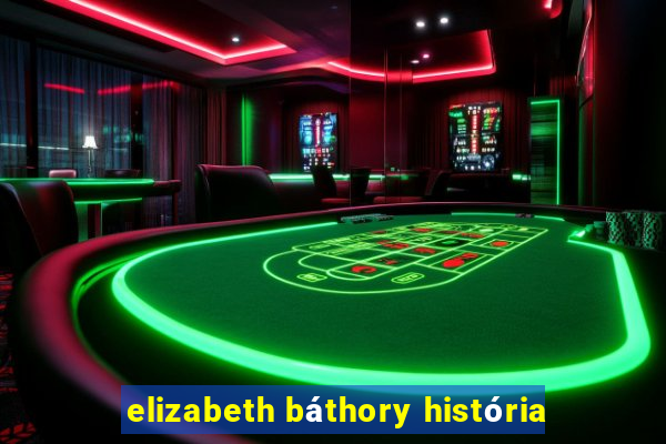 elizabeth báthory história