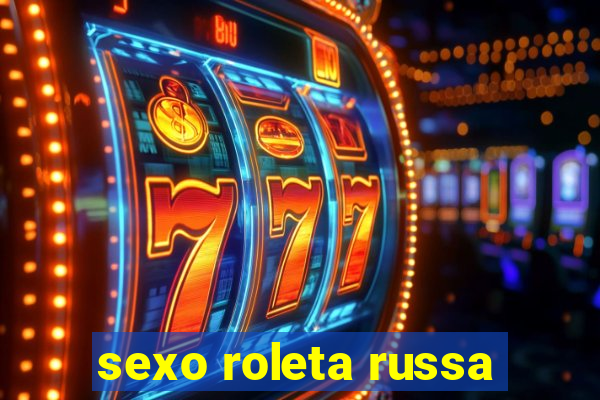 sexo roleta russa