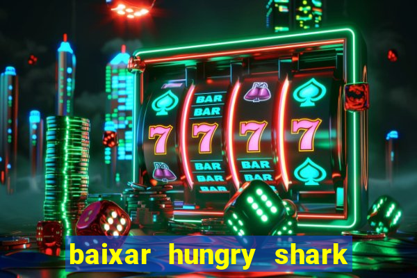 baixar hungry shark evolution dinheiro infinito