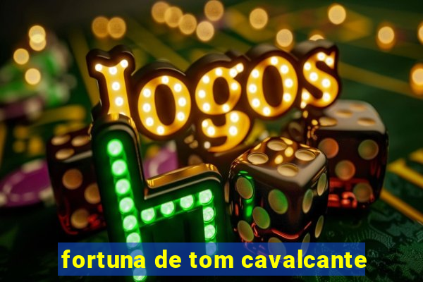 fortuna de tom cavalcante