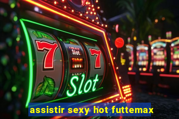 assistir sexy hot futtemax